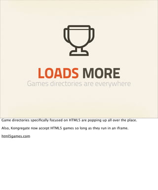 LOADS MORE
               Games directories are everywhere



Game directories speciﬁcally focused on HTML5 are popping up all over the place.

Also, Kongregate now accept HTML5 games so long as they run in an iframe.

html5games.com
 