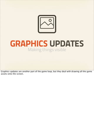 GRAPHICS UPDATES
                          Making things visible



Graphics updates are another part of the game loop, but they deal with drawing all the game
assets onto the screen.
 