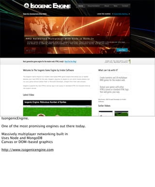 IsongenicEngine.

One of the most promising engines out there today.

Massively multiplayer networking built in
Uses Node and MongoDB
Canvas or DOM-based graphics

http://www.isogenicengine.com
 