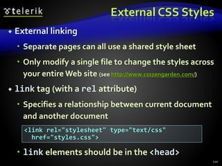 External CSS Styles
 External linking
 Separate pages can all use a shared style sheet
 Only modify a single file to change the styles across
your entire Web site (see http://www.csszengarden.com/)
 link tag (with a rel attribute)
 Specifies a relationship between current document
and another document
 link elements should be in the <head>
120
<link rel="stylesheet" type="text/css"
href="styles.css">
 