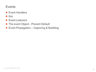 Events
        Event Handlers
        this
        Event Listeners
        The event Object - Prevent Default
        Event Propagation – Capturing & Bubbling




© Copyright SREENATH H B, 2011
                                                   24
 