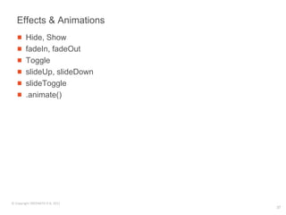 Effects & Animations
        Hide, Show
        fadeIn, fadeOut
        Toggle
        slideUp, slideDown
        slideToggle
        .animate()




© Copyright SREENATH H B, 2011
                                 37
 