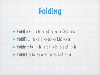 Folding

foldl :: (a -> b -> a) -> a -> [b] -> a
foldl1 :: (a -> b -> a) -> [b] -> a
foldr :: (a -> b -> b) -> b -> [a] -> b
foldr1 :: (a -> a -> a) -> [a] -> a
 