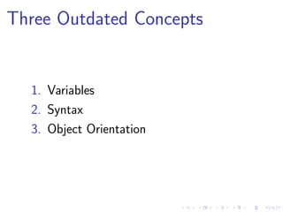 Three Outdated Concepts
1. Variables
2. Syntax
3. Object Orientation
 