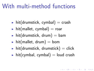 With multi-method functions
hit(drumstick, cymbal) = crash
hit(mallet, cymbal) = roar
hit(drumstick, drum) = bam
hit(mallet, drum) = bom
hit(drumstick, drumstick) = click
hit(cymbal, cymbal) = loud crash
 