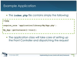 Example Application The  index.php  file contains simply the following: The application class will take care of setting up the Front Controller and dispatching the request <?php require_once 'application/library/My/App.php'; My_App::getInstance()->run(); 