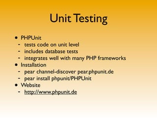 Unit Testing
• PHPUnit
- tests code on unit level
- includes database tests
- integrates well with many PHP frameworks
• Installation
- pear channel-discover pear.phpunit.de
- pear install phpunit/PHPUnit
• Website
- http://www.phpunit.de
 