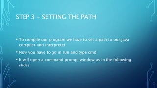 STEP 3 - SETTING THE PATH
• To compile our program we have to set a path to our java
complier and interpreter.
• Now you have to go in run and type cmd
• It will open a command prompt window as in the following
slides
 