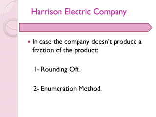  In case the company doesn’t produce a
fraction of the product:
1- Rounding Off.
2- Enumeration Method.
Harrison Electric Company
 