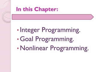 In this Chapter:
• Integer Programming.
• Goal Programming.
• Nonlinear Programming.
 