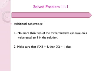 Solved Problem 11-1
 Additional constraints:
1- No more than two of the three variables can take on a
value equal to 1 in the solution.
2- Make sure that if X1 = 1, then X2 = 1 also.
 