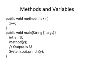 Methods and Variables public void method(int x) { x++; } public void main(String [] args) { int y = 3; method(y); // Output is 3! System.out.println(y); } 