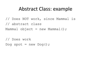 Abstract Class: example // Does NOT work, since Mammal is  // abstract class Mammal object = new Mammal(); // Does work Dog spot = new Dog(); 