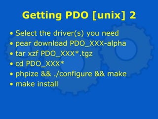 Getting PDO [unix] 2
• Select the driver(s) you need
• pear download PDO_XXX-alpha
• tar xzf PDO_XXX*.tgz
• cd PDO_XXX*
• phpize && ./configure && make
• make install
 