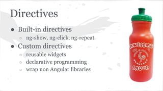 Directives
● Built-in directives
○ ng-show, ng-click, ng-repeat
● Custom directives
○ reusable widgets
○ declarative programming
○ wrap non Angular libraries
 