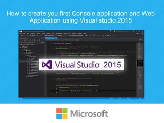 How to create you first Console application and Web
Application using Visual studio 2015
 