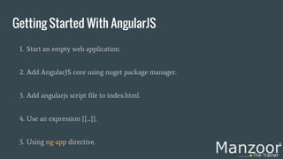 Getting Started With AngularJS
1. Start an empty web application.
2. Add AngularJS core using nuget package manager.
3. Add angularjs script file to index.html.
4. Use an expression {{...}}.
5. Using ng-app directive.
 