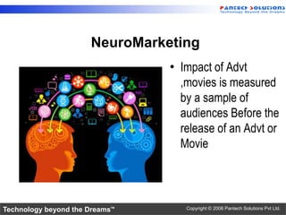 Technology beyond the Dreams™ Copyright © 2006 Pantech Solutions Pvt Ltd.
NeuroMarketing
• Impact of Advt
,movies is measured
by a sample of
audiences Before the
release of an Advt or
Movie
 