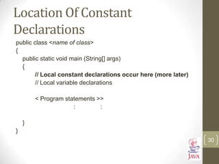 Location Of Constant
Declarations
public class <name of class>
{
public static void main (String[] args)
{
// Local constant declarations occur here (more later)
// Local variable declarations
< Program statements >>
: :
}
}
30
 