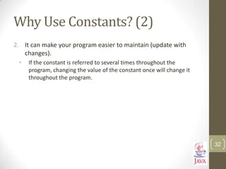Why Use Constants? (2)
2. It can make your program easier to maintain (update with
changes).
• If the constant is referred to several times throughout the
program, changing the value of the constant once will change it
throughout the program.
32
 