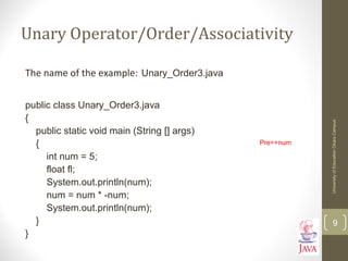 Unary Operator/Order/Associativity
The name of the example: Unary_Order3.java
public class Unary_Order3.java
{
public static void main (String [] args)
{
int num = 5;
float fl;
System.out.println(num);
num = num * -num;
System.out.println(num);
}
}
UniversityofEducationOkaraCampus
9
Pre=+num
 