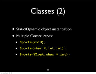 Classes (2)
• Static/Dynamic object instantiation
• Multiple Constructors:
• Sports(void);
• Sports(char *,int,int);
• Sports(float,char *,int);
18
Sunday, March 16, 14
 
