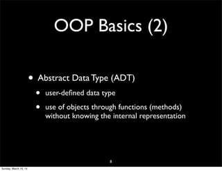 OOP Basics (2)
• Abstract Data Type (ADT)
• user-deﬁned data type
• use of objects through functions (methods)
without knowing the internal representation
8
Sunday, March 16, 14
 