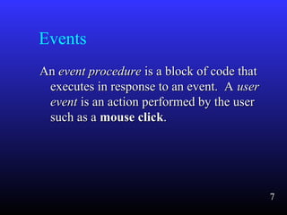 Events
AnAn event procedureevent procedure is a block of code thatis a block of code that
executes in response to an event. Aexecutes in response to an event. A useruser
eventevent is an action performed by the useris an action performed by the user
such as asuch as a mouse clickmouse click..
7
 
