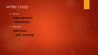 while Loop 
 Syntax: 
while expression: 
statement(s) 
 Example: 
while (True): 
print “Anything” 
 
