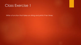 Class Exercise 1 
Write a function that takes an string and prints it ten times. 
 