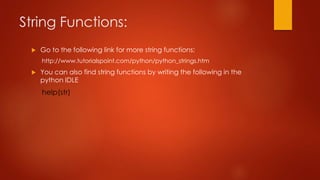 String Functions: 
 Go to the following link for more string functions: 
http://www.tutorialspoint.com/python/python_strings.htm 
 You can also find string functions by writing the following in the 
python IDLE 
help(str) 
 