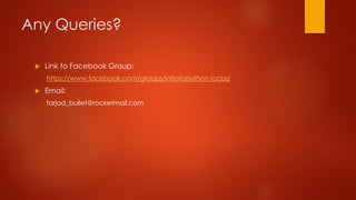 Any Queries? 
 Link to Facebook Group: 
https://www.facebook.com/groups/introtopython.iccbs/ 
 Email: 
farjad_bullet@rocketmail.com 
