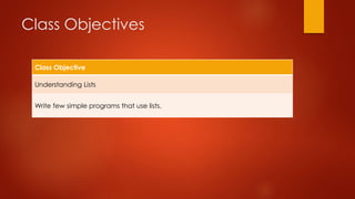Class Objectives 
Class Objective 
Understanding Lists 
Write few simple programs that use lists. 
 