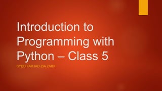 Introduction to 
Programming with 
Python – Class 5 
SYED FARJAD ZIA ZAIDI 
 