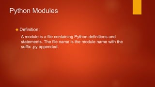 Python Modules 
 Definition: 
A module is a file containing Python definitions and 
statements. The file name is the module name with the 
suffix .py appended. 
 