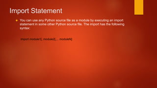 Import Statement 
 You can use any Python source file as a module by executing an import 
statement in some other Python source file. The import has the following 
syntax: 
import module1[, module2[,... moduleN] 
 