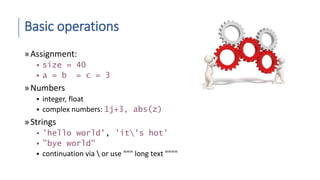 Basic operations
»Assignment:
 size = 40
 a = b = c = 3
»Numbers
 integer, float
 complex numbers: 1j+3, abs(z)
»Strings
 'hello world', 'it's hot'
 "bye world"
 continuation via  or use """ long text """"
 