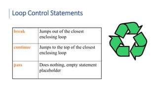 Loop Control Statements
break Jumps out of the closest
enclosing loop
continue Jumps to the top of the closest
enclosing loop
pass Does nothing, empty statement
placeholder
 