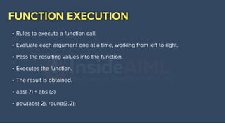 Rules to execute a function call:
Evaluate each argument one at a time, working from left to right.
Pass the resulting values into the function.
Executes the function.
The result is obtained.
abs(-7) + abs (3)
pow(abs(-2), round(3.2))
 
