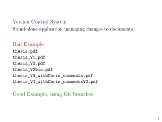 Version Control System
Stand-alone application managing changes to documents.
Bad Example
thesis.pdf
thesis_V1.pdf
thesis_V2.pdf
thesis_V2bis.pdf
thesis_V3_withChris_comments.pdf
thesis_V4_withChris_commentsV2.pdf
Good Example, using Git branches
2
 
