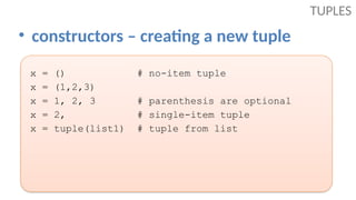 • constructors – creating a new tuple
TUPLES
x = () # no-item tuple
x = (1,2,3)
x = 1, 2, 3 # parenthesis are optional
x = 2, # single-item tuple
x = tuple(list1) # tuple from list
 