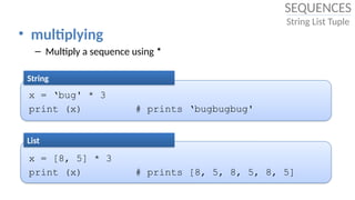 • multiplying
– Multiply a sequence using *
x = ‘bug' * 3
print (x) # prints ‘bugbugbug'
String
x = [8, 5] * 3
print (x) # prints [8, 5, 8, 5, 8, 5]
List
SEQUENCES
String List Tuple
 