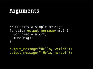 Arguments

// Outputs a simple message
function output_message(msg) {
  var func = alert;
  func(msg);
}

output_message("Hello, world!");
output_message("¡Hola, mundo!");
 