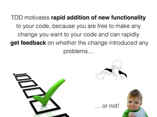 TDD motivates rapid addition of new functionality 
to your code, because you are free to make any 
change you want to your code and can rapidly 
get feedback on whether the change introduced any 
problems… 
… or not! 
 
