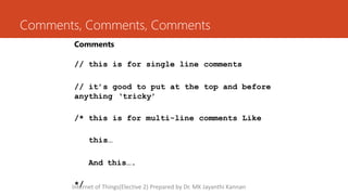 Comments, Comments, Comments
Comments
// this is for single line comments
// it’s good to put at the top and before
anything ‘tricky’
/* this is for multi-line comments Like
this…
And this….
*/
Internet of Things(Elective 2) Prepared by Dr. MK Jayanthi Kannan
 