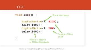 void loop() {
}
LOOP
Port # from setup
digitalWrite(9, HIGH);
delay(1000);
digitalWrite(9, LOW);
delay(1000);
Turn the LED on
or off
Wait for 1 second
or 1000 milliseconds
Internet of Things(Elective 2) Prepared by Dr. MK Jayanthi Kannan
 