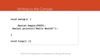 Writing to the Console
void setup() {
Serial.begin(9600);
Serial.println(“Hello World!”);
}
void loop() {}
Internet of Things(Elective 2) Prepared by Dr. MK Jayanthi Kannan
 