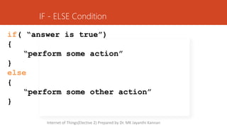 IF - ELSE Condition
if( “answer is true”)
{
“perform some action”
}
else
{
“perform some other action”
}
Internet of Things(Elective 2) Prepared by Dr. MK Jayanthi Kannan
 
