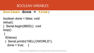 BOOLEAN VARIABLES
boolean done = true;
boolean done = false; void
setup()
{ Serial.begin(9600);} void
loop()
{
if(!done)
{ Serial.println(“HELLOWORLD”);
done = true; }
Internet of Things(Elective 2) Prepared by Dr. MK Jayanthi Kannan
 