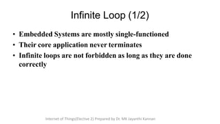 • Embedded Systems are mostly single-functioned
• Their core application never terminates
• Infinite loops are not forbidden as long as they are done
correctly
Infinite Loop (1/2)
Internet of Things(Elective 2) Prepared by Dr. MK Jayanthi Kannan
 